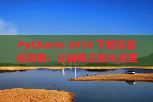 PyCharm 2018 下载安装全攻略：让编程之旅从这里开始